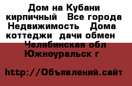 Дом на Кубани кирпичный - Все города Недвижимость » Дома, коттеджи, дачи обмен   . Челябинская обл.,Южноуральск г.